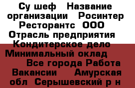 Су-шеф › Название организации ­ Росинтер Ресторантс, ООО › Отрасль предприятия ­ Кондитерское дело › Минимальный оклад ­ 53 000 - Все города Работа » Вакансии   . Амурская обл.,Серышевский р-н